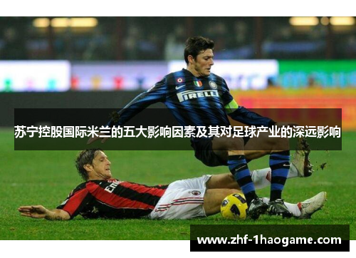 苏宁控股国际米兰的五大影响因素及其对足球产业的深远影响 苏宁控股国际米兰的五大影响因素及其对足球产业的深远影响