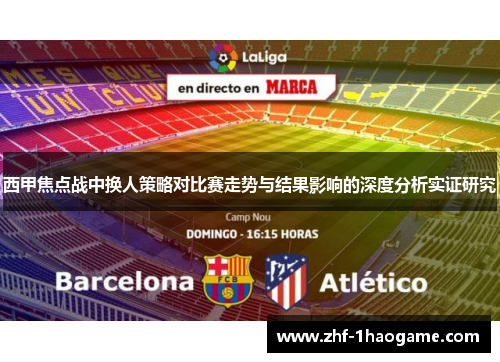 西甲焦点战中换人策略对比赛走势与结果影响的深度分析实证研究 西甲焦点战中换人策略对比赛走势与结果影响的深度分析实证研究