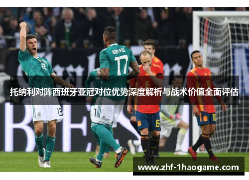 托纳利对阵西班牙亚冠对位优势深度解析与战术价值全面评估 托纳利对阵西班牙亚冠对位优势深度解析与战术价值全面评估