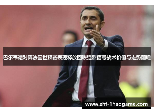 巴尔韦德对阵法国世预赛表现释放回暖强烈信号战术价值与走势前瞻