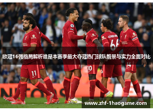 欧冠16强格局解析谁是本赛季最大夺冠热门球队前景与实力全面对比 欧冠16强格局解析谁是本赛季最大夺冠热门球队前景与实力全面对比