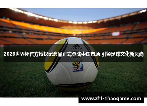 2026世界杯官方授权纪念品正式登陆中国市场 引领足球文化新风尚