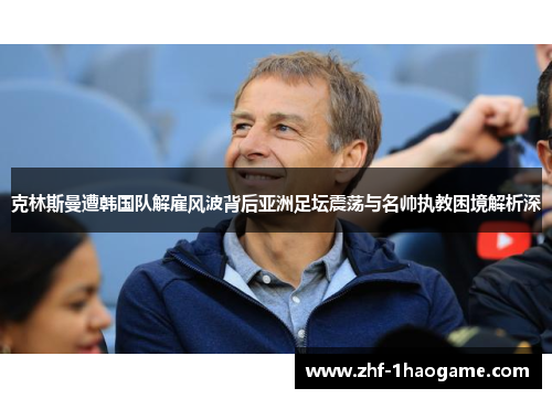 克林斯曼遭韩国队解雇风波背后亚洲足坛震荡与名帅执教困境解析深