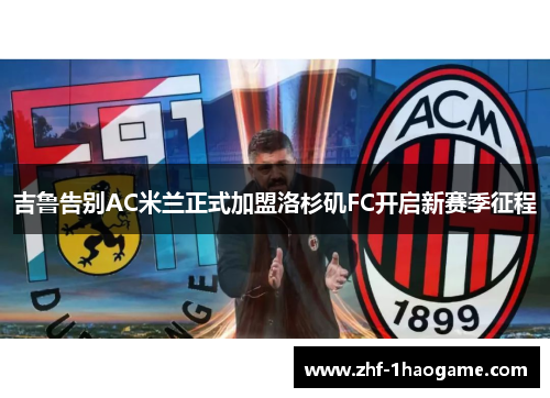 吉鲁告别AC米兰正式加盟洛杉矶FC开启新赛季征程 吉鲁告别AC米兰正式加盟洛杉矶FC开启新赛季征程