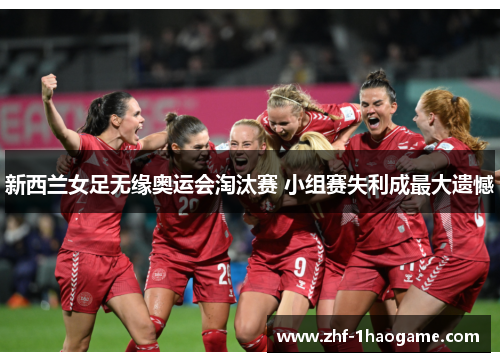 新西兰女足无缘奥运会淘汰赛 小组赛失利成最大遗憾 新西兰女足无缘奥运会淘汰赛 小组赛失利成最大遗憾