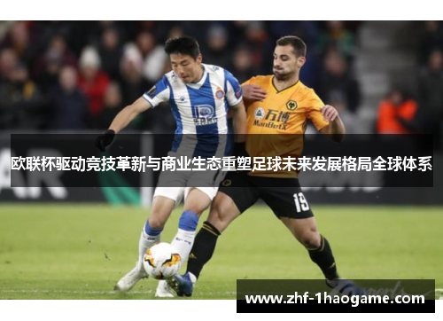 欧联杯驱动竞技革新与商业生态重塑足球未来发展格局全球体系 欧联杯驱动竞技革新与商业生态重塑足球未来发展格局全球体系