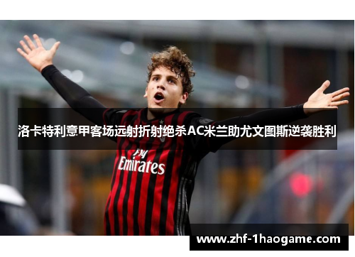 洛卡特利意甲客场远射折射绝杀AC米兰助尤文图斯逆袭胜利