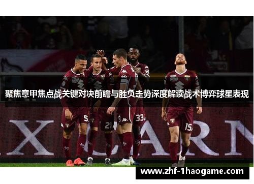 聚焦意甲焦点战关键对决前瞻与胜负走势深度解读战术博弈球星表现 聚焦意甲焦点战关键对决前瞻与胜负走势深度解读战术博弈球星表现