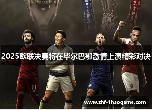 2025欧联决赛将在毕尔巴鄂激情上演精彩对决 2025欧联决赛将在毕尔巴鄂激情上演精彩对决