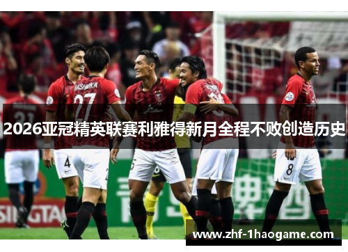 2026亚冠精英联赛利雅得新月全程不败创造历史