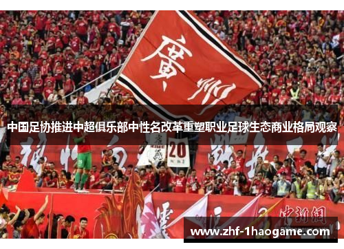 中国足协推进中超俱乐部中性名改革重塑职业足球生态商业格局观察 中国足协推进中超俱乐部中性名改革重塑职业足球生态商业格局观察