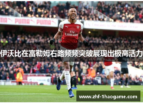 伊沃比在富勒姆右路频频突破展现出极高活力 伊沃比在富勒姆右路频频突破展现出极高活力