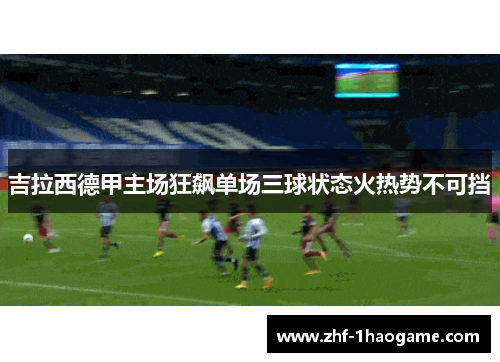 吉拉西德甲主场狂飙单场三球状态火热势不可挡 吉拉西德甲主场狂飙单场三球状态火热势不可挡