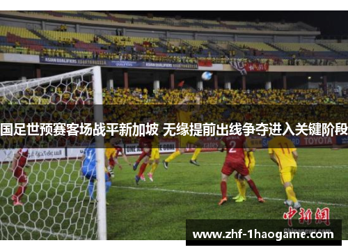 国足世预赛客场战平新加坡 无缘提前出线争夺进入关键阶段