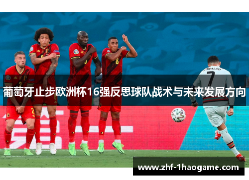 葡萄牙止步欧洲杯16强反思球队战术与未来发展方向