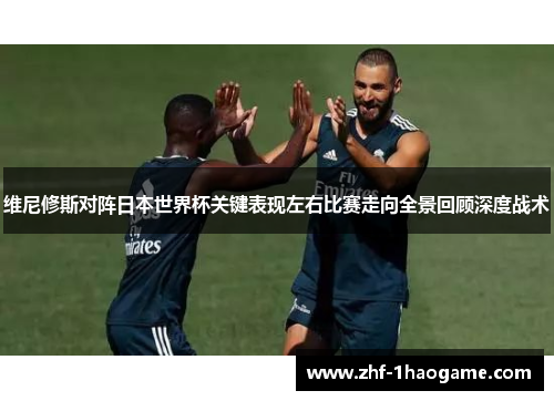 维尼修斯对阵日本世界杯关键表现左右比赛走向全景回顾深度战术 维尼修斯对阵日本世界杯关键表现左右比赛走向全景回顾深度战术