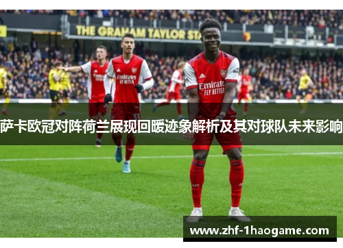 萨卡欧冠对阵荷兰展现回暖迹象解析及其对球队未来影响 萨卡欧冠对阵荷兰展现回暖迹象解析及其对球队未来影响