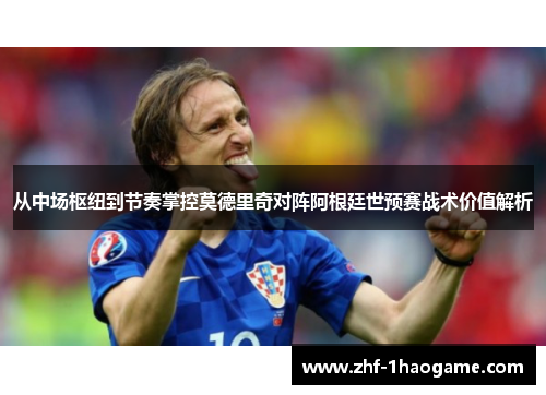 从中场枢纽到节奏掌控莫德里奇对阵阿根廷世预赛战术价值解析 从中场枢纽到节奏掌控莫德里奇对阵阿根廷世预赛战术价值解析