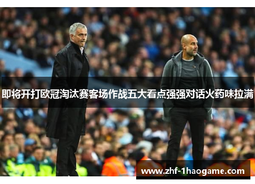 即将开打欧冠淘汰赛客场作战五大看点强强对话火药味拉满 即将开打欧冠淘汰赛客场作战五大看点强强对话火药味拉满