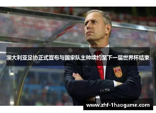 澳大利亚足协正式宣布与国家队主帅续约至下一届世界杯结束 澳大利亚足协正式宣布与国家队主帅续约至下一届世界杯结束