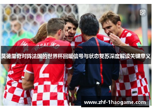 莫德里奇对阵法国的世界杯回暖信号与状态复苏深度解读关键意义 莫德里奇对阵法国的世界杯回暖信号与状态复苏深度解读关键意义