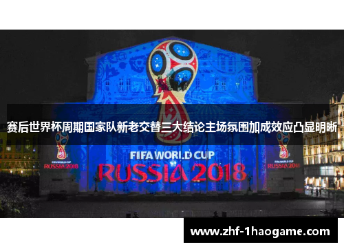赛后世界杯周期国家队新老交替三大结论主场氛围加成效应凸显明晰 赛后世界杯周期国家队新老交替三大结论主场氛围加成效应凸显明晰