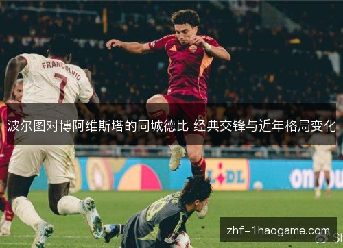 波尔图对博阿维斯塔的同城德比 经典交锋与近年格局变化 波尔图对博阿维斯塔的同城德比 经典交锋与近年格局变化
